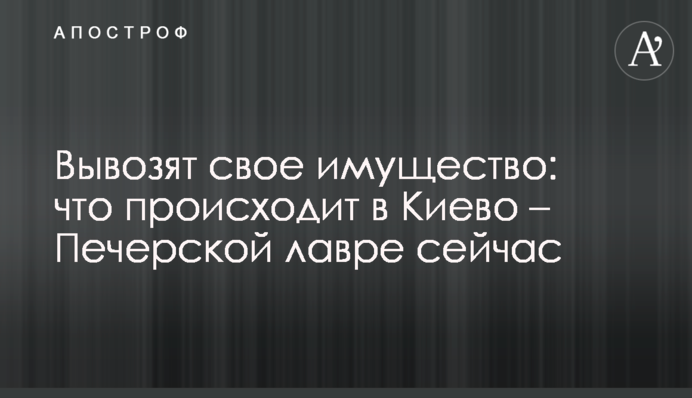 Вивозять своє майно: що відбувається у Києво – Печерській лаврі зараз