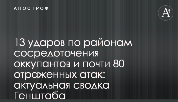13 ударов по районам сосредоточения оккупантов и почти 80 отраженных атак: актуальная сводка Генштаба