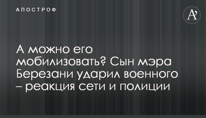 А можно его мобилизовать? Сын мэра Березани ударил военного – реакция сети и полиции
