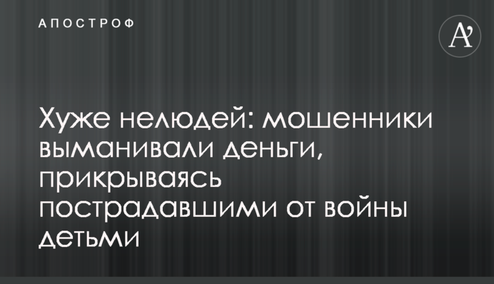 Гірше нелюдів: шахраї виманювали гроші, прикриваючись постраждалими від війни дітьми