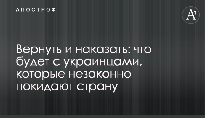 Вернуть и наказать: что будет с украинцами, которые незаконно покидают страну