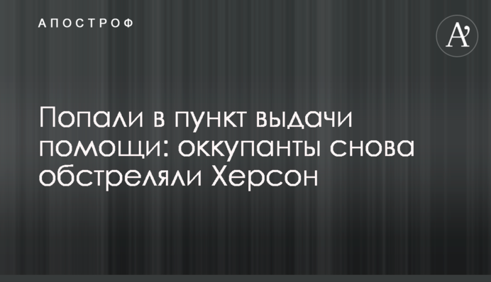 Влучили у пункт видачі допомоги: окупанти знову обстріляли Херсон