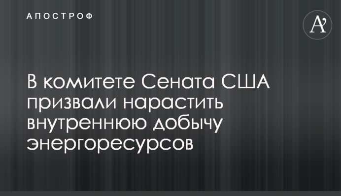 У комітеті Сенату США закликали наростити внутрішній видобуток енергоресурсів