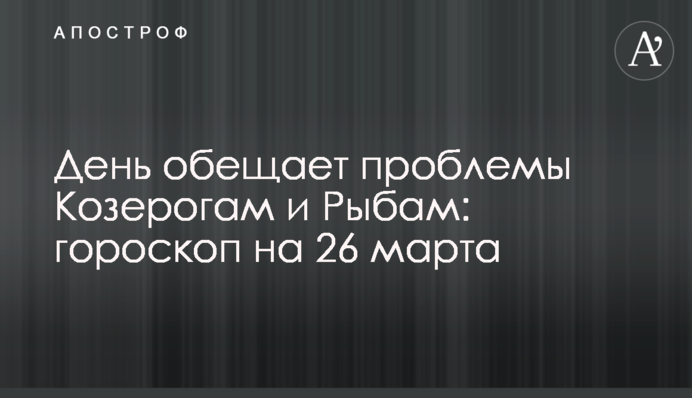 День обіцяє проблеми Козерогам та Рибам: гороскоп на 26 березня