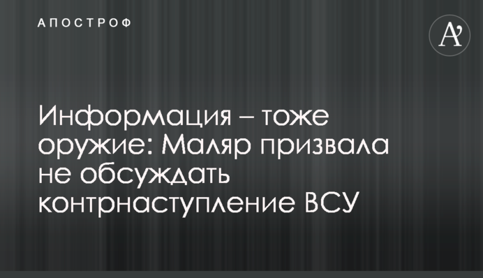 Інформація – теж зброя: Маляр закликала не обговорювати контрнаступ ЗСУ