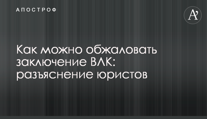 Як можна оскаржити висновок ВЛК: роз'яснення юристів
