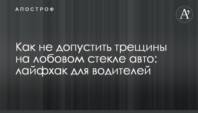 Як не допустити тріщини на лобовому склі авто: лайфхак для водіїв