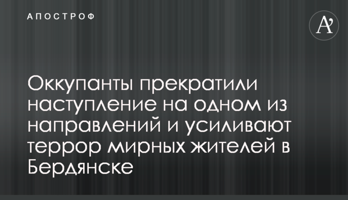 Оккупанты прекратили наступление на одном из направлений и усиливают террор мирных жителей в Бердянске