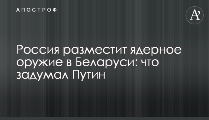 Росія розмістить ядерну зброю у Білорусі: що задумав Путін