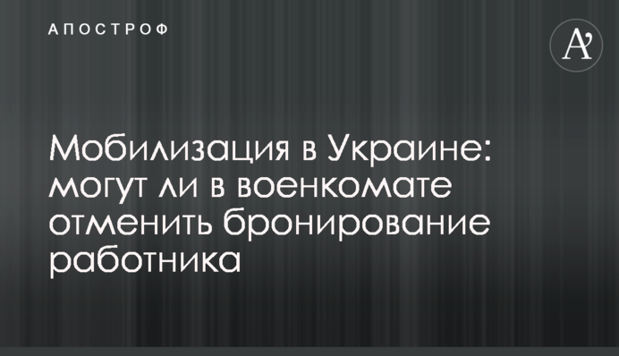 Мобилизация в Украине: могут ли в военкомате отменить бронирование работника