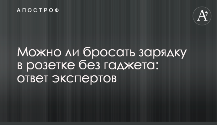 Можно ли бросать зарядку в розетке без гаджета: ответ экспертов