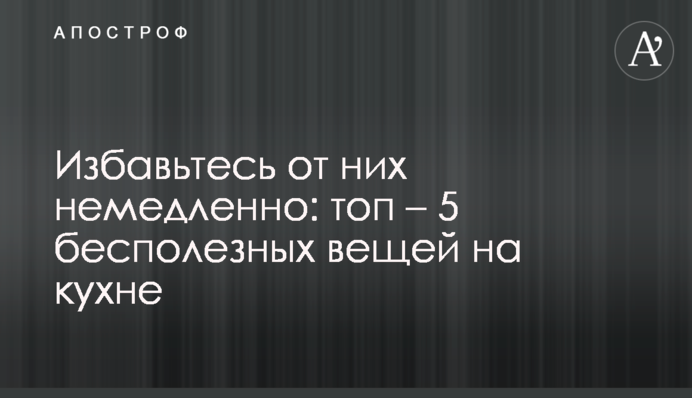​Избавьтесь от них немедленно: топ – 5 бесполезных вещей на кухне