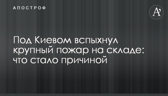 Под Киевом вспыхнул крупный пожар на складе: что стало причиной
