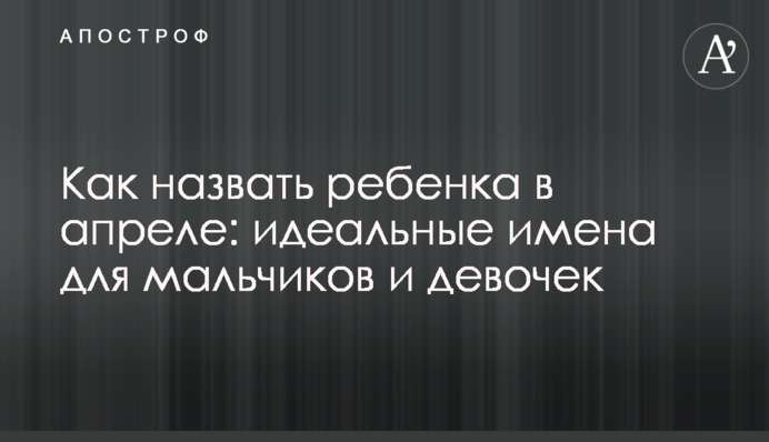 Как назвать ребенка в апреле: идеальные имена для мальчиков и девочек