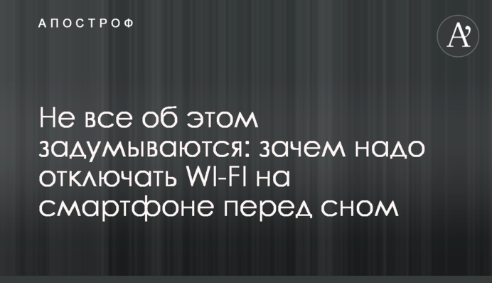 Не всі про це замислюються: навіщо треба відключати WI-FI на смартфоні перед сном