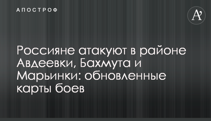 Россияне атакуют в районе Авдеевки, Бахмута и Марьинки: обновленные карты боев