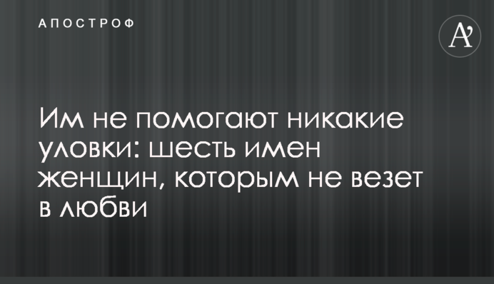 Им не помогают никакие уловки: шесть имен женщин, которым не везет в любви