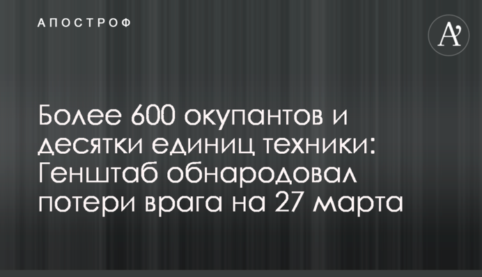 Более 600 окупантов и десятки единиц техники: Генштаб обнародовал потери врага на 27 марта
