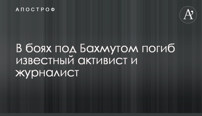 В боях под Бахмутом погиб известный активист и журналист