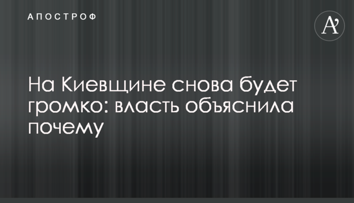 На Киевщине снова будет громко: власть объяснила почему