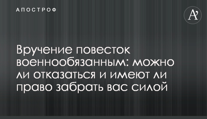 Вручення повісток військовозобов'язаним: чи можна відмовитися і чи мають право забрати вас силою