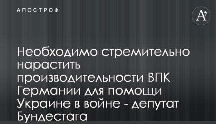 Необхідно стрімко наростити роботу ВПК Німеччини для допомоги Україні у війні - депутат Бундестагу