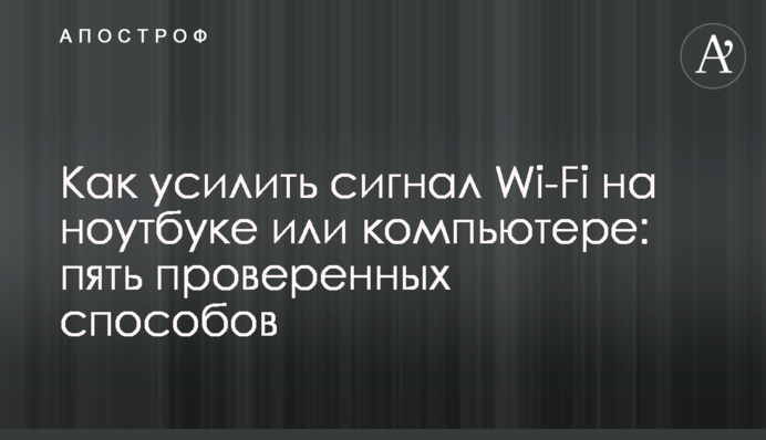 Як посилити сигнал Wi-Fi на ноутбуці чи комп'ютері: п'ять перевірених способів