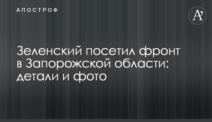 Зеленський відвідав фронт на Запоріжжі: деталі та фото