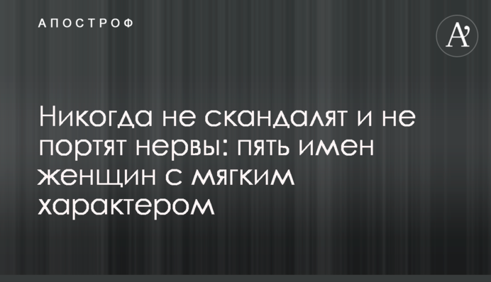 Никогда не скандалят и не портят нервы: пять имен женщин с мягким характером