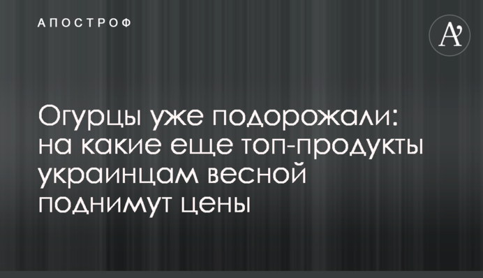 Огірки вже подорожчали: на які ще топ-продукти українцям навесні піднімуть ціни