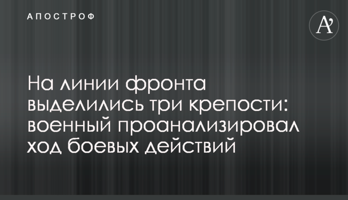 На лінії фронту виділилось три фортеці: військовий проаналізував перебіг бойових дій