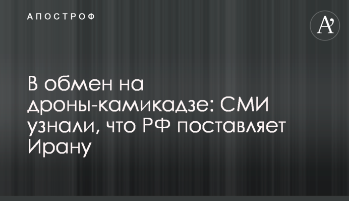 В обмен на дроны-камикадзе: СМИ узнали, что РФ поставляет Ирану