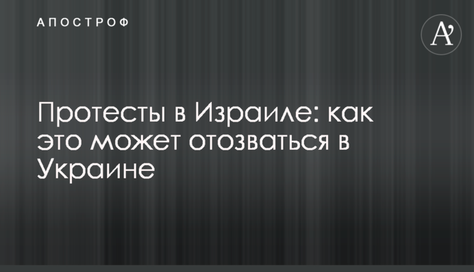 Протесты в Израиле: как это может отозваться в Украине