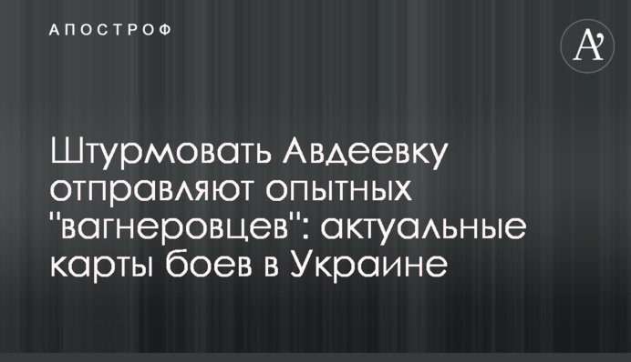 Штурмувати Авдіївку відправляють досвідчених "вагнерівців": актуальні карти боїв в Україні