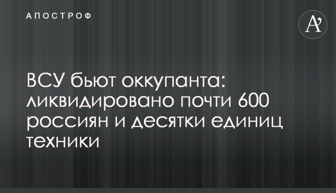 ЗСУ б'ють окупанта: ліквідовано майже 600 росіян та десятки одиниць техніки
