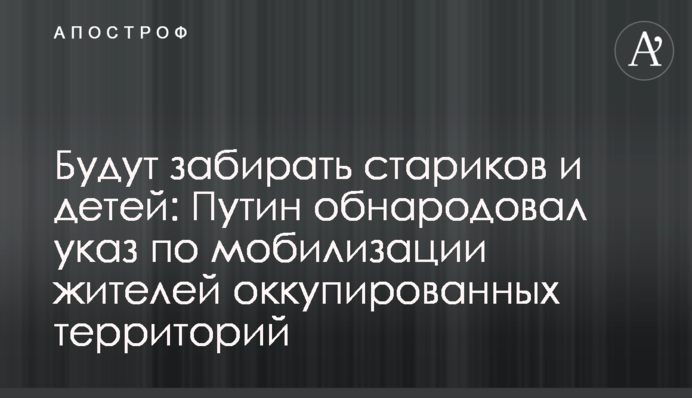 Будут забирать стариков и детей: Путин обнародовал указ по мобилизации жителей оккупированных территорий