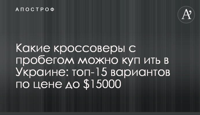 ​Какие кроссоверы с пробегом можно куп​ить в Украине: топ-15 вариантов по цене до $15000