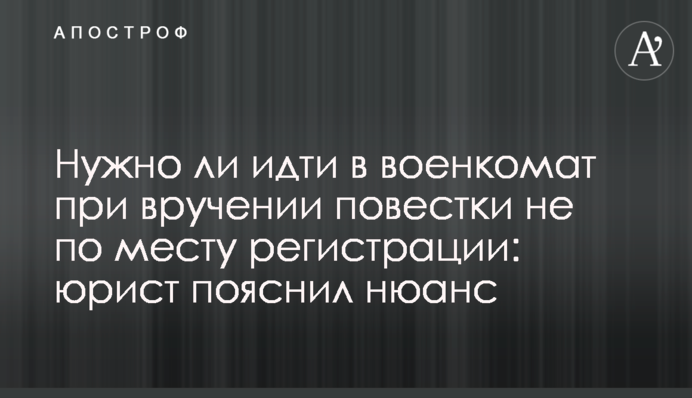 Чи потрібно йти у військкомат під час вручення повістки не за місцем реєстрації: юрист пояснив нюанс