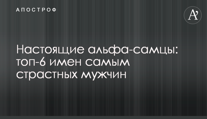 Справжні альфа-самці: топ-6 імен найпристрасніших чоловіків