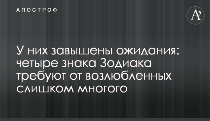 ​У них завышены ожидания: четыре знака Зодиака требуют от возлюбленных слишком многого