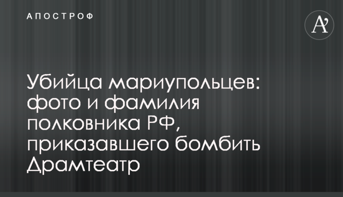 Вбивця маріупольців: фото та прізвище полковника РФ, який наказав бомбити Драмтеатр