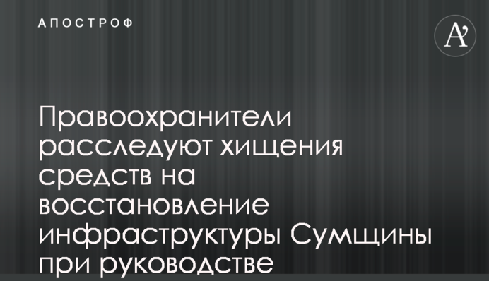 Правоохоронці розслідують розкрадання коштів на відбудову інфраструктури Сумщини за часів керівництва Живицького - деталі
