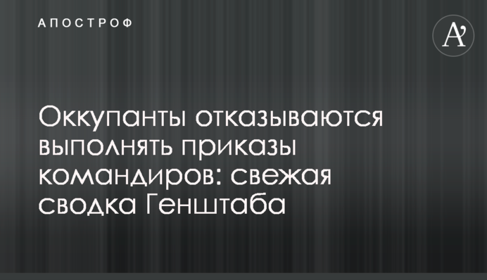 Оккупанты отказываются выполнять приказы командиров: свежая сводка Генштаба
