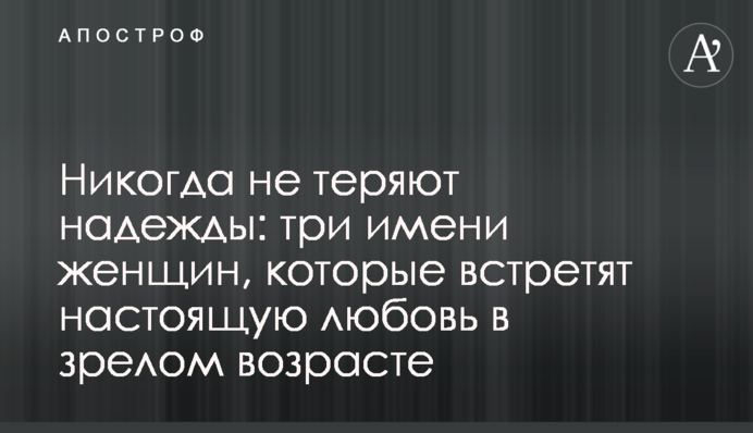 Никогда не теряют надежды: три имени женщин, которые встретят настоящую любовь в зрелом возрасте