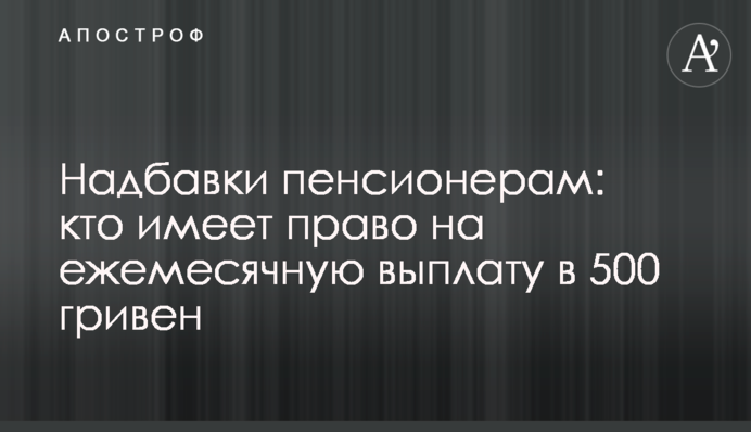 Надбавки пенсионерам: кто имеет право на ежемесячную выплату в 500 гривен