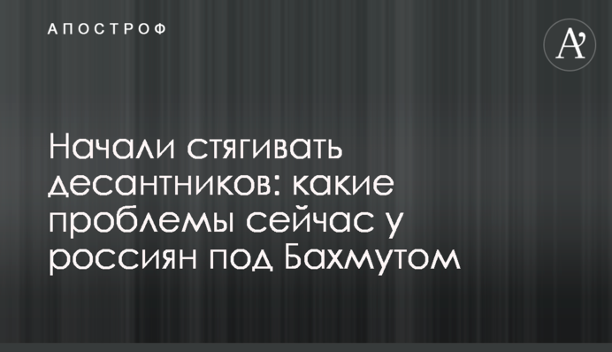 Начали стягивать десантников: какие проблемы сейчас у россиян под Бахмутом