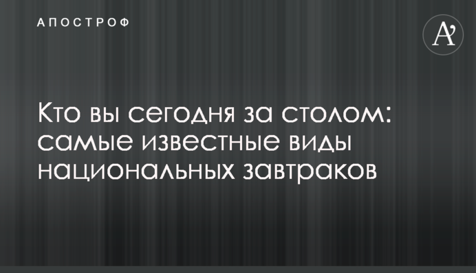 Хто ви сьогодні за столом: найвідоміші види національних сніданків