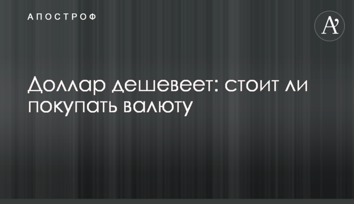 Долар дешевшає: чи варто купувати валюту