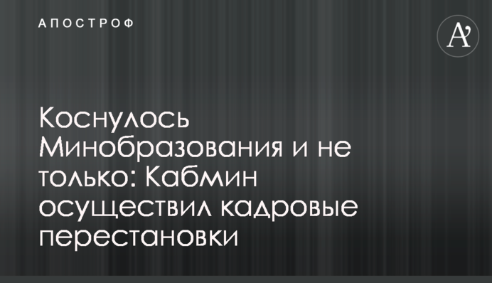 Коснулось Минобразования и не только: Кабмин осуществил кадровые перестановки