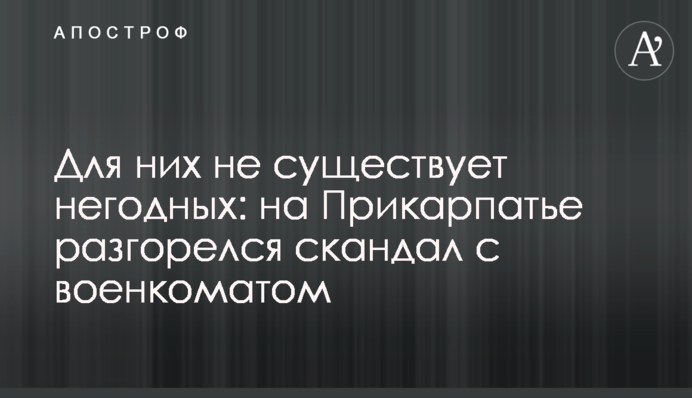 Для них не существует негодных: на Прикарпатье разгорелся скандал с военкоматом